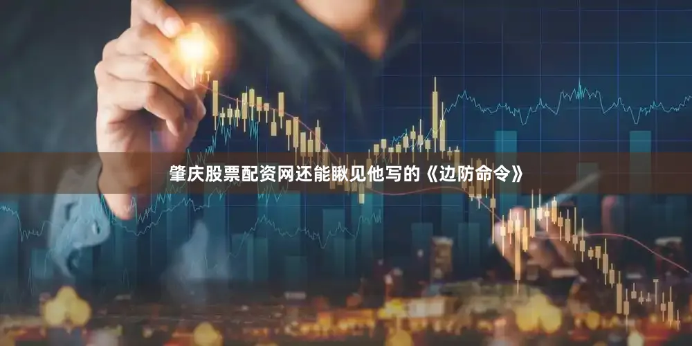肇庆股票配资网还能瞅见他写的《边防命令》
