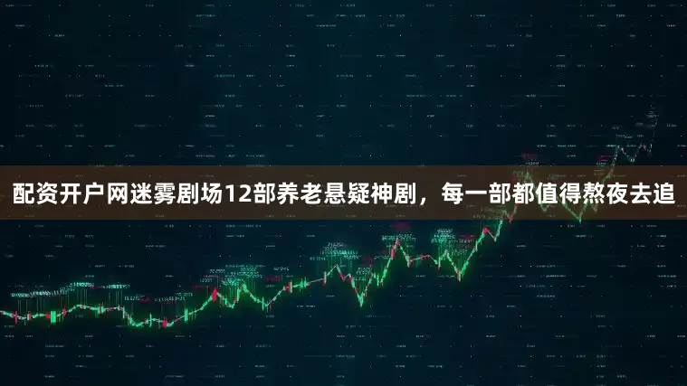 配资开户网迷雾剧场12部养老悬疑神剧，每一部都值得熬夜去追
