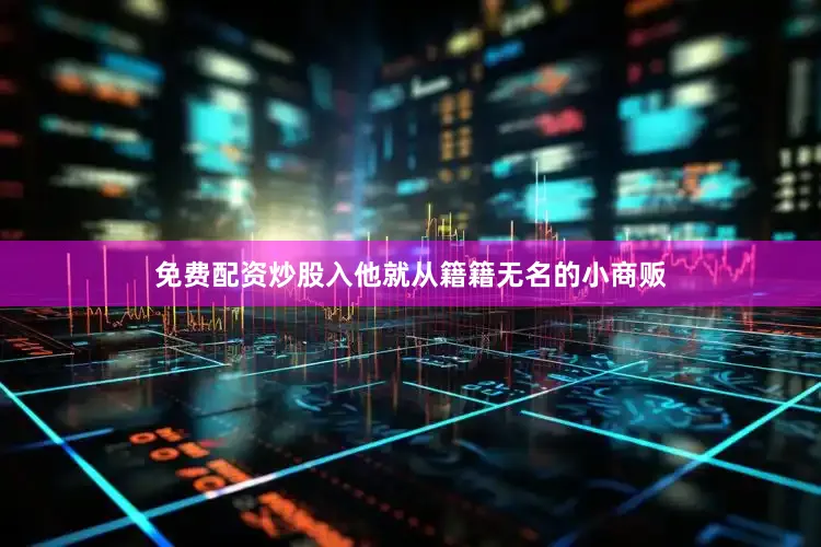 免费配资炒股入他就从籍籍无名的小商贩