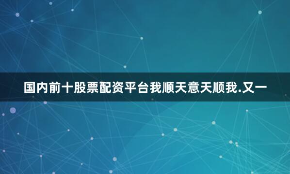 国内前十股票配资平台我顺天意天顺我.又一