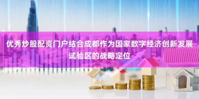 优秀炒股配资门户结合成都作为国家数字经济创新发展试验区的战略定位