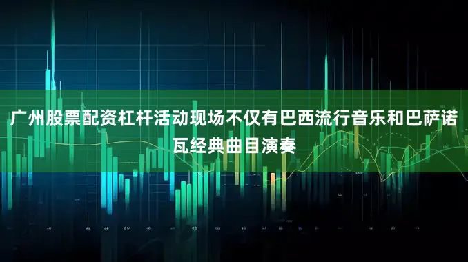 广州股票配资杠杆活动现场不仅有巴西流行音乐和巴萨诺瓦经典曲目演奏
