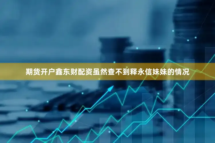 期货开户鑫东财配资虽然查不到释永信妹妹的情况