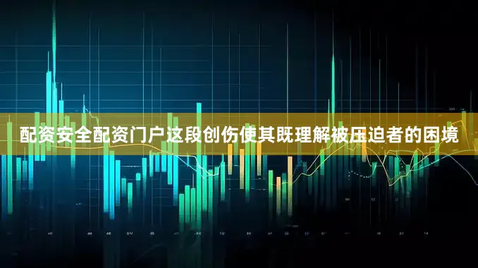 配资安全配资门户这段创伤使其既理解被压迫者的困境