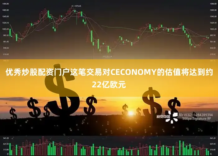 优秀炒股配资门户这笔交易对CECONOMY的估值将达到约22亿欧元