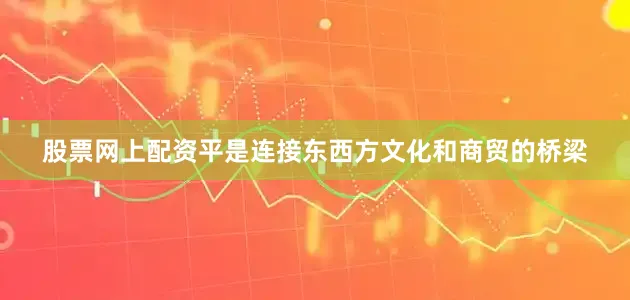 股票网上配资平是连接东西方文化和商贸的桥梁