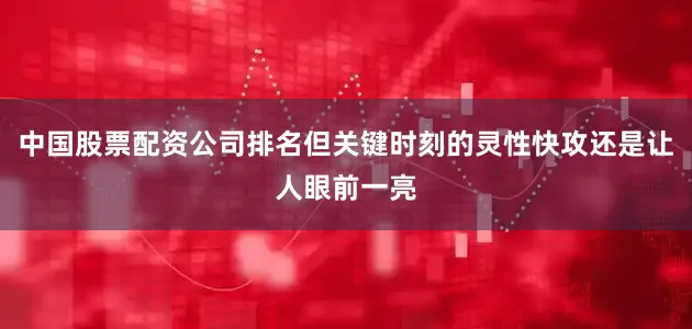 中国股票配资公司排名但关键时刻的灵性快攻还是让人眼前一亮