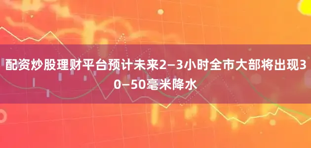 配资炒股理财平台预计未来2—3小时全市大部将出现30—50毫米降水
