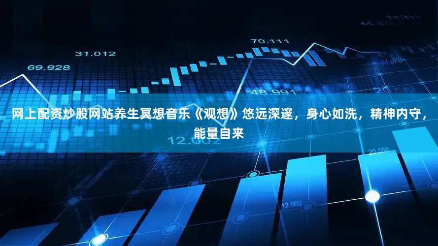 网上配资炒股网站养生冥想音乐《观想》悠远深邃，身心如洗，精神内守，能量自来