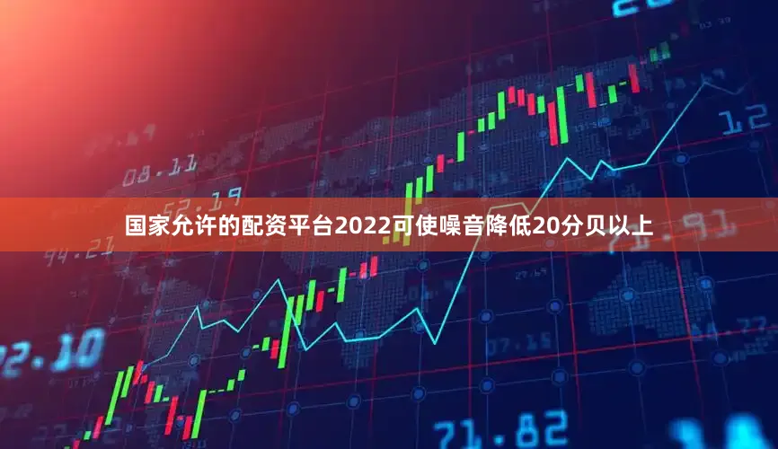 国家允许的配资平台2022可使噪音降低20分贝以上