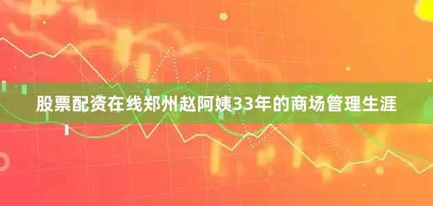 股票配资在线郑州赵阿姨33年的商场管理生涯
