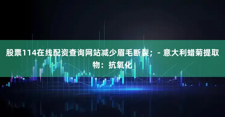 股票114在线配资查询网站减少眉毛断裂；- 意大利蜡菊提取物：抗氧化