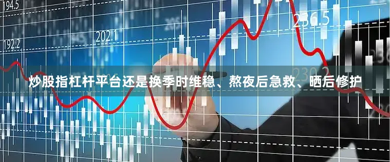 炒股指杠杆平台还是换季时维稳、熬夜后急救、晒后修护