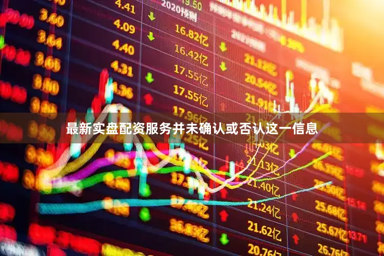 最新实盘配资服务并未确认或否认这一信息