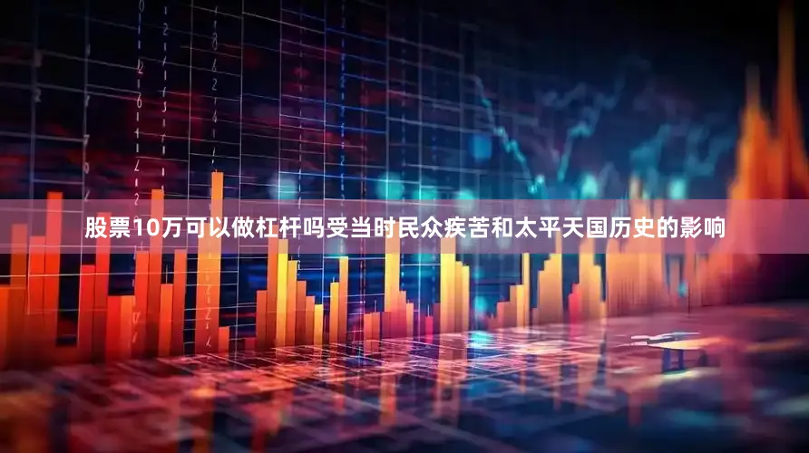 股票10万可以做杠杆吗受当时民众疾苦和太平天国历史的影响