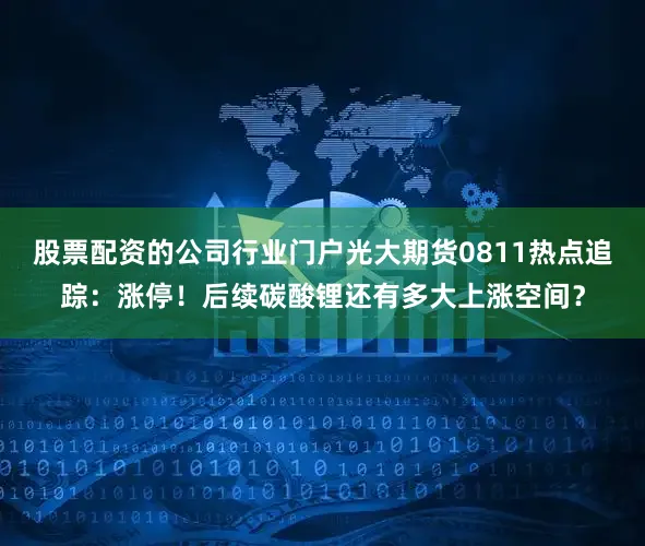 股票配资的公司行业门户光大期货0811热点追踪：涨停！后续碳酸锂还有多大上涨空间？