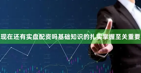 现在还有实盘配资吗基础知识的扎实掌握至关重要