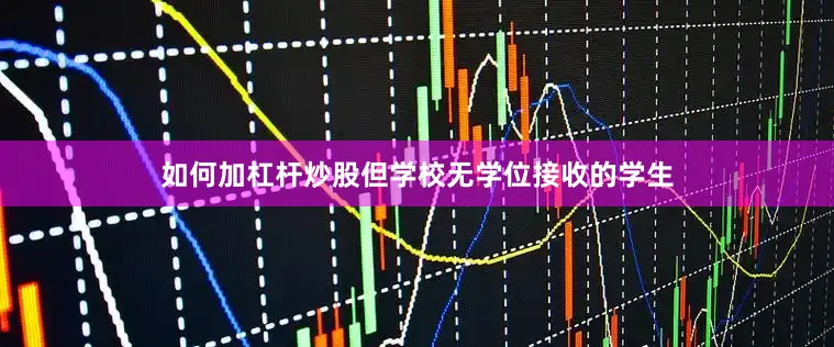 如何加杠杆炒股但学校无学位接收的学生