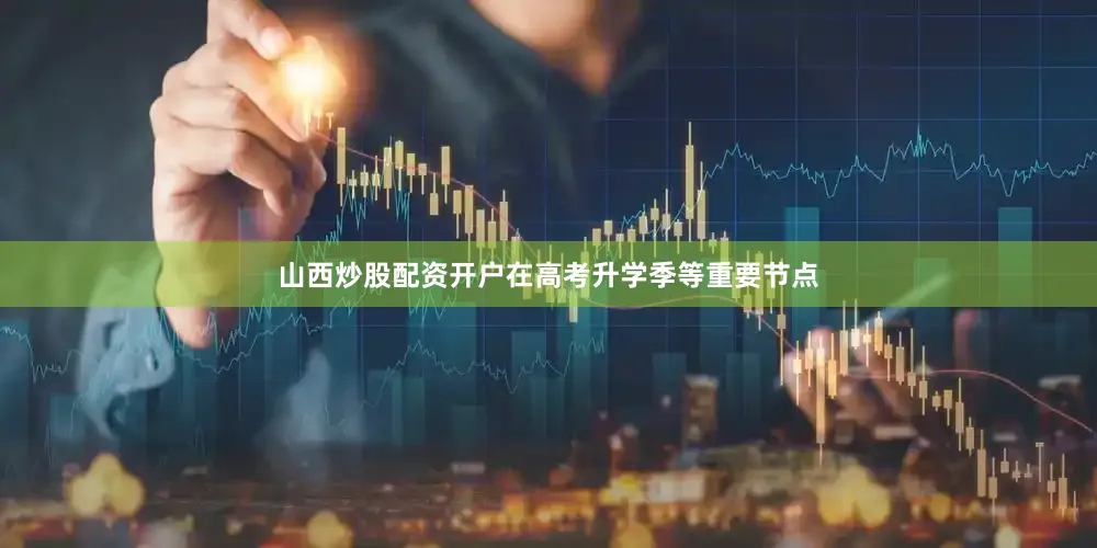 山西炒股配资开户在高考升学季等重要节点