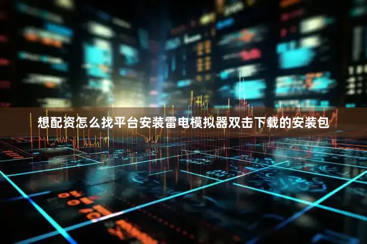 想配资怎么找平台安装雷电模拟器双击下载的安装包